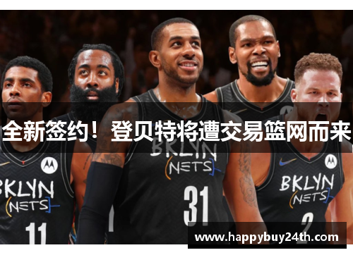 全新签约！登贝特将遭交易篮网而来